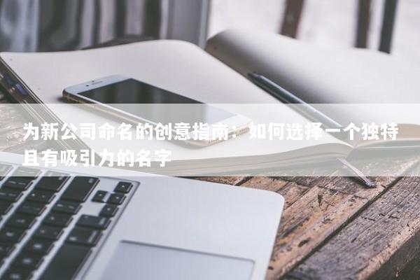 为新公司命名的创意指南：如何选择一个独特且有吸引力的名字