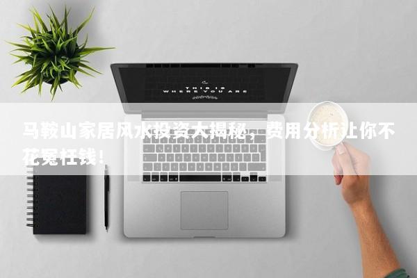 马鞍山家居风水投资大揭秘，费用分析让你不花冤枉钱！