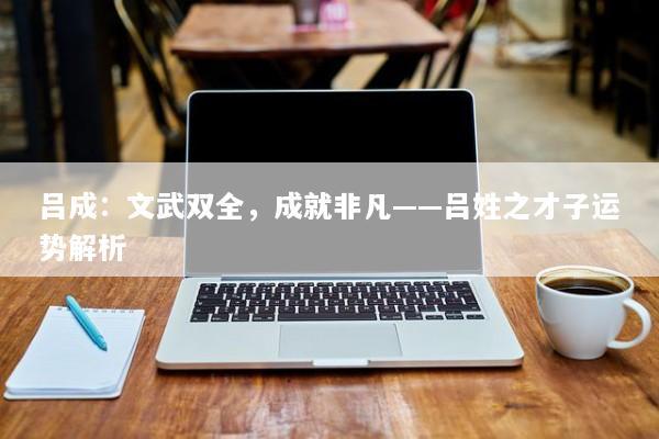 吕成：文武双全，成就非凡——吕姓之才子运势解析
