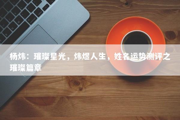 杨炜：璀璨星光，炜煜人生，姓名运势测评之璀璨篇章