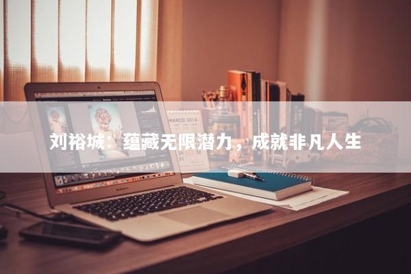 刘裕城：蕴藏无限潜力，成就非凡人生