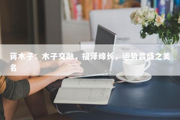 蒋木子：木子交融，福泽绵长，运势昌盛之美名