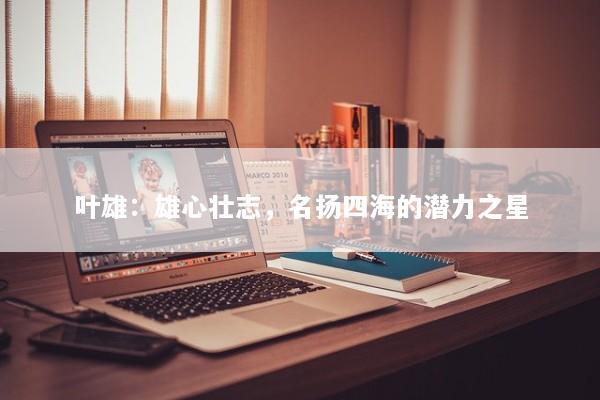 叶雄：雄心壮志，名扬四海的潜力之星