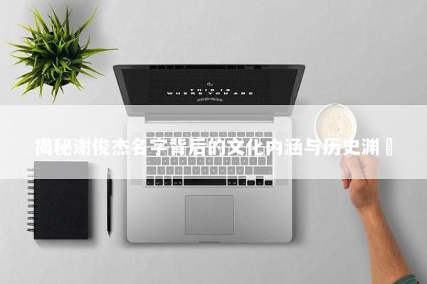 揭秘谢俊杰名字背后的文化内涵与历史渊溿