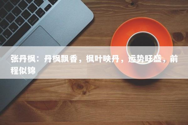 张丹枫：丹枫飘香，枫叶映丹，运势旺盛，前程似锦