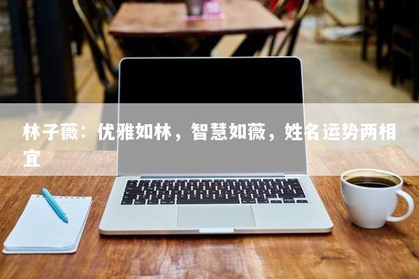 林子薇：优雅如林，智慧如薇，姓名运势两相宜
