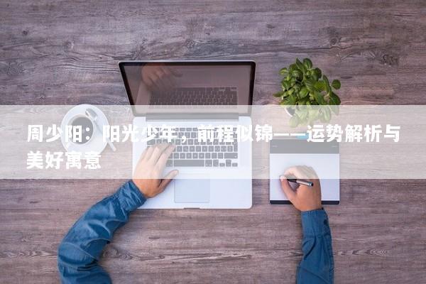 周少阳：阳光少年，前程似锦——运势解析与美好寓意