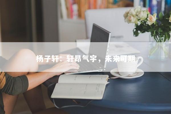 杨子轩：轩昂气宇，未来可期