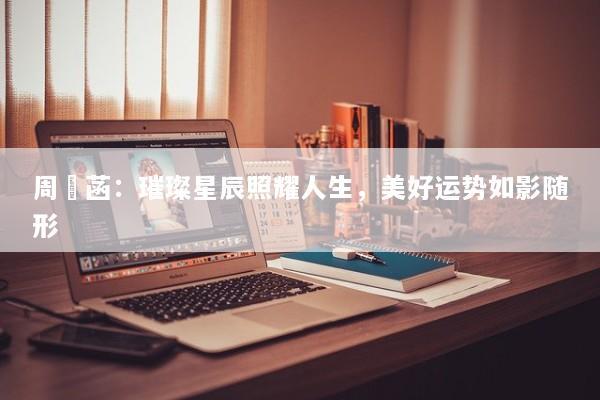 周玥菡：璀璨星辰照耀人生，美好运势如影随形