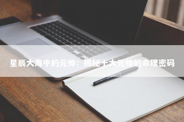 星辰大海中的元帅：揭秘十大元帅的命理密码