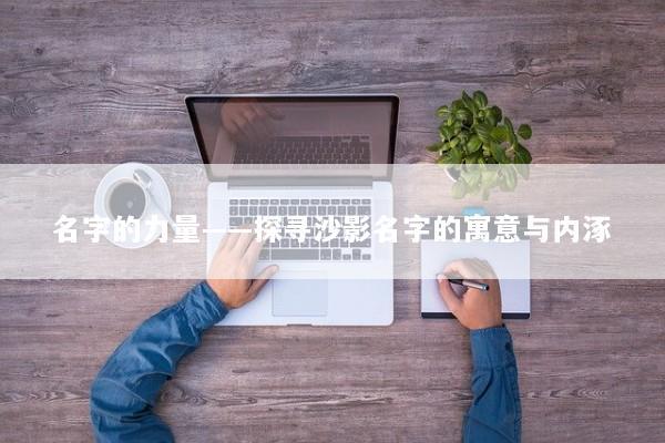 名字的力量——探寻沙影名字的寓意与内涿