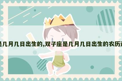双子座是几月几日出生的,双子座是几月几日出生的农历还是阳历