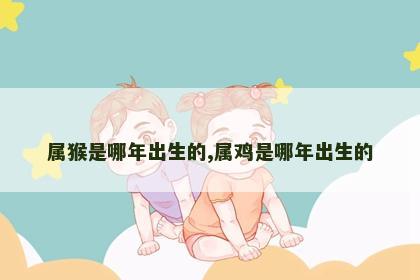属猴是哪年出生的,属鸡是哪年出生的