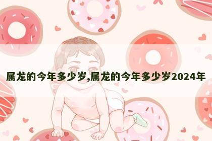 属龙的今年多少岁,属龙的今年多少岁2024年