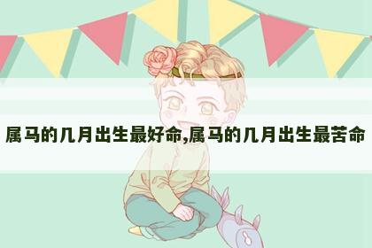 属马的几月出生最好命,属马的几月出生最苦命