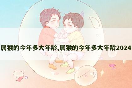 属猴的今年多大年龄,属猴的今年多大年龄2024