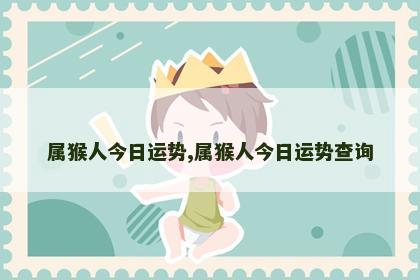 属猴人今日运势,属猴人今日运势查询