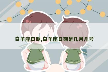 白羊座日期,白羊座日期是几月几号