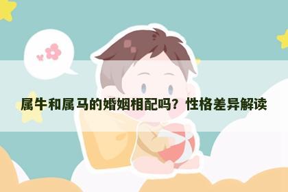 属牛和属马的婚姻相配吗？性格差异解读