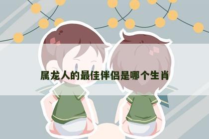 属龙人的最佳伴侣是哪个生肖