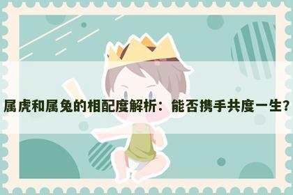 属虎和属兔的相配度解析：能否携手共度一生？