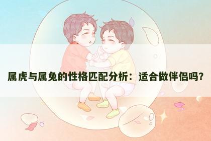属虎与属兔的性格匹配分析：适合做伴侣吗？