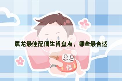 属龙最佳配偶生肖盘点，哪些最合适