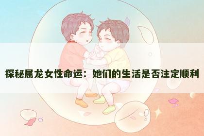 探秘属龙女性命运：她们的生活是否注定顺利