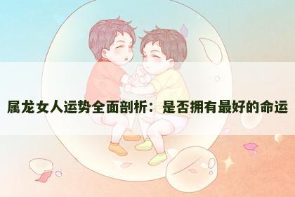 属龙女人运势全面剖析：是否拥有最好的命运