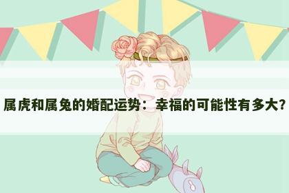 属虎和属兔的婚配运势：幸福的可能性有多大？