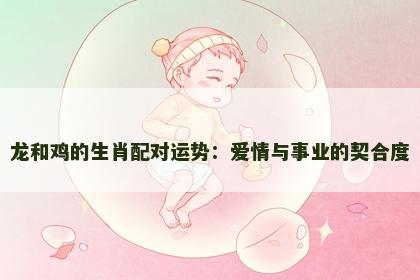 龙和鸡的生肖配对运势：爱情与事业的契合度