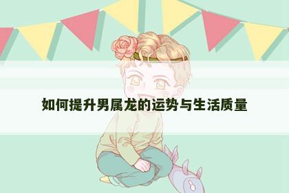 如何提升男属龙的运势与生活质量