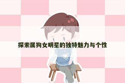 探索属狗女明星的独特魅力与个性