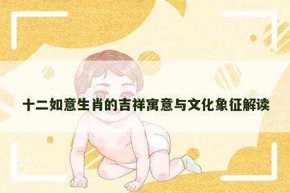 十二如意生肖的吉祥寓意与文化象征解读