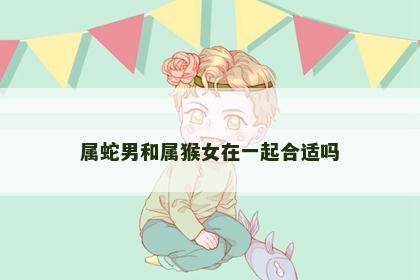 属蛇男和属猴女在一起合适吗