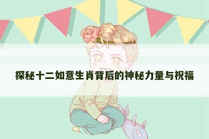 探秘十二如意生肖背后的神秘力量与祝福