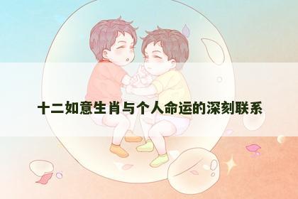 十二如意生肖与个人命运的深刻联系