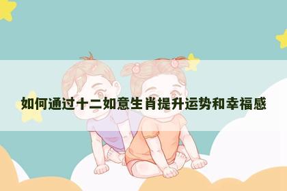 如何通过十二如意生肖提升运势和幸福感