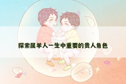探索属羊人一生中重要的贵人角色