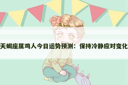 天蝎座属鸡人今日运势预测：保持冷静应对变化