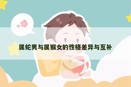 属蛇男与属猴女的性格差异与互补