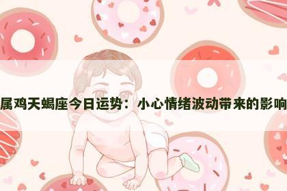 属鸡天蝎座今日运势：小心情绪波动带来的影响