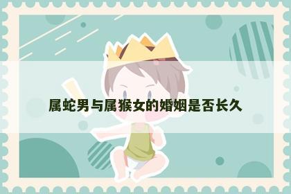 属蛇男与属猴女的婚姻是否长久