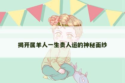 揭开属羊人一生贵人运的神秘面纱