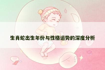 生肖蛇出生年份与性格运势的深度分析