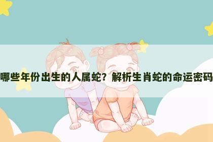 哪些年份出生的人属蛇？解析生肖蛇的命运密码