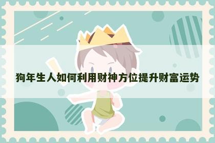 狗年生人如何利用财神方位提升财富运势