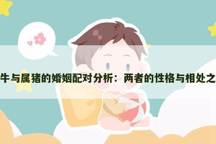 属牛与属猪的婚姻配对分析：两者的性格与相处之道