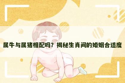 属牛与属猪相配吗？揭秘生肖间的婚姻合适度