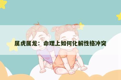 属虎属龙：命理上如何化解性格冲突